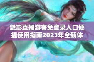 魅影直播游客免登录入口便捷使用指南2023年全新体验