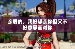 亲爱的，我好想亲你但又不好意思面对你