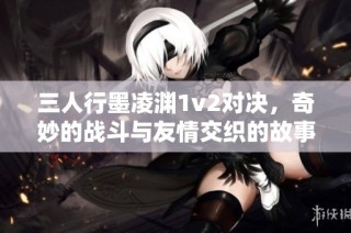 三人行墨凌渊1v2对决，奇妙的战斗与友情交织的故事