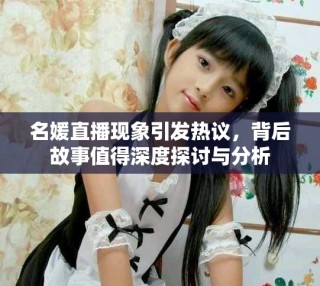 名媛直播现象引发热议，背后故事值得深度探讨与分析
