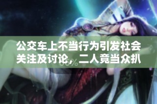 公交车上不当行为引发社会关注及讨论，二人竟当众扒开腿行为惹人惊议