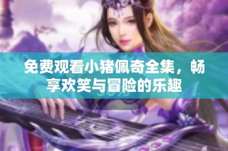 免费观看小猪佩奇全集，畅享欢笑与冒险的乐趣