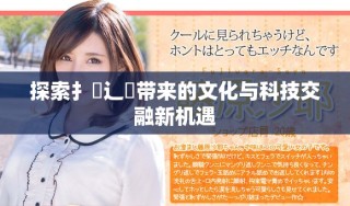 探索扌臿辶畐带来的文化与科技交融新机遇