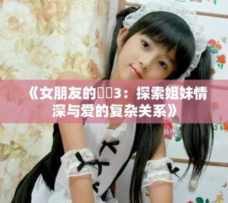 《女朋友的妺妺3：探索姐妹情深与爱的复杂关系》