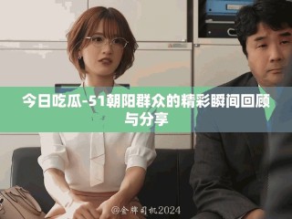 今日吃瓜-51朝阳群众的精彩瞬间回顾与分享