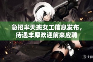 急招半天班女工信息发布，待遇丰厚欢迎前来应聘