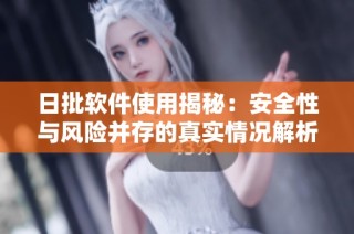 日批软件使用揭秘：安全性与风险并存的真实情况解析