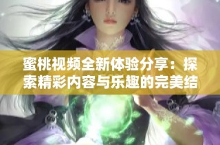 蜜桃视频全新体验分享：探索精彩内容与乐趣的完美结合