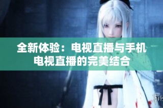 全新体验：电视直播与手机电视直播的完美结合