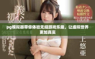 pg模拟器带你体验无缝游戏乐趣，让虚拟世界更加真实
