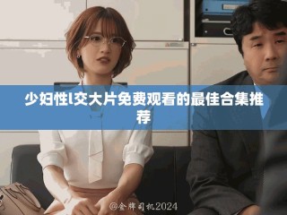 少妇性l交大片免费观看的最佳合集推荐