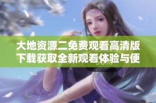 大地资源二免费观看高清版下载获取全新观看体验与便利方法分享