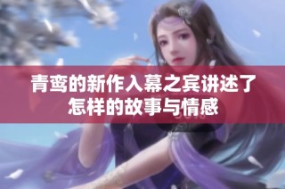 青鸾的新作入幕之宾讲述了怎样的故事与情感