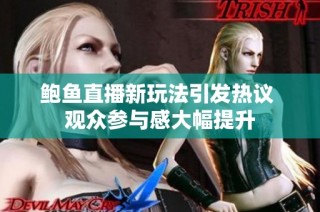 鲍鱼直播新玩法引发热议 观众参与感大幅提升