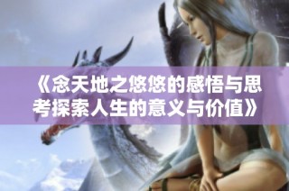 《念天地之悠悠的感悟与思考探索人生的意义与价值》