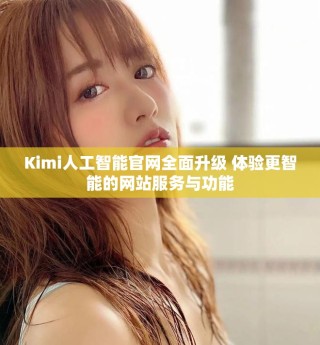 Kimi人工智能官网全面升级 体验更智能的网站服务与功能