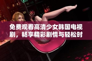 免费观看高清少女韩国电视剧，畅享精彩剧情与轻松时光