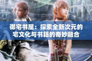 御宅书屋：探索全新次元的宅文化与书籍的奇妙融合