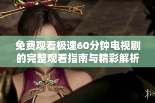 免费观看极速60分钟电视剧的完整观看指南与精彩解析