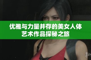 优雅与力量并存的美女人体艺术作品探秘之旅