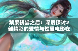 禁果初尝之后：深度探讨2部精彩的爱情与性爱电影在线观看
