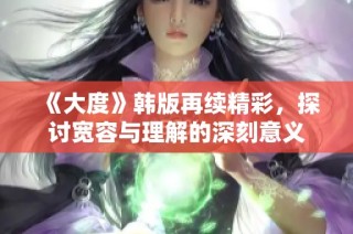 《大度》韩版再续精彩，探讨宽容与理解的深刻意义