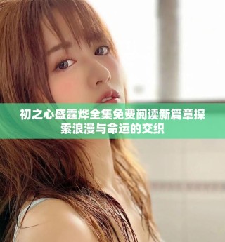 初之心盛霆烨全集免费阅读新篇章探索浪漫与命运的交织
