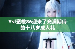 Ysl蜜桃86迎来了充满期待的十八岁成人礼