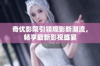 奇优影院引领观影新潮流，畅享最新影视盛宴