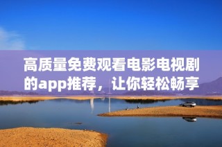 高质量免费观看电影电视剧的app推荐，让你轻松畅享视听盛宴
