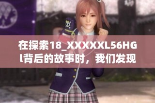 在探索18_XXXXXL56HGl背后的故事时，我们发现了新的可能性与启示