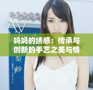 妈妈的绣感：传承与创新的手艺之美与情感交融