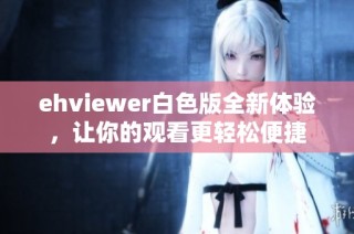 ehviewer白色版全新体验，让你的观看更轻松便捷