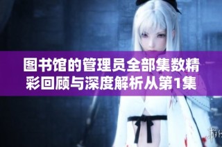 图书馆的管理员全部集数精彩回顾与深度解析从第1集到第6集