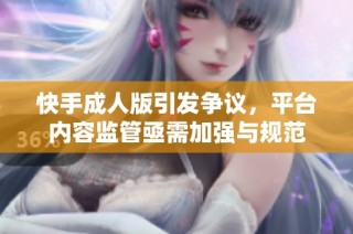 快手成人版引发争议，平台内容监管亟需加强与规范