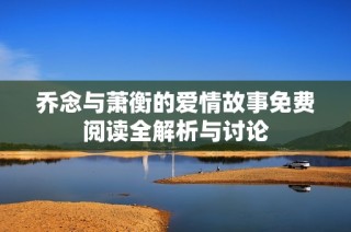 乔念与萧衡的爱情故事免费阅读全解析与讨论