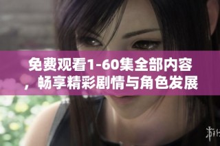 免费观看1-60集全部内容，畅享精彩剧情与角色发展