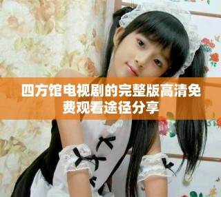 四方馆电视剧的完整版高清免费观看途径分享