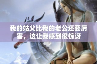我的姑父比我的老公还要厉害，这让我感到很惊讶