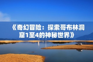 《奇幻冒险：探索哥布林洞窟1至4的神秘世界》