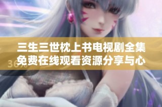 三生三世枕上书电视剧全集免费在线观看资源分享与心得体会