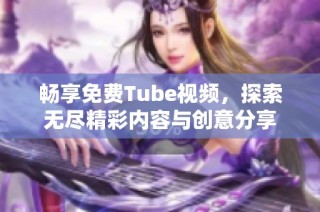 畅享免费Tube视频，探索无尽精彩内容与创意分享