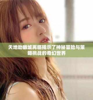 天地劫幽城再临揭示了神秘冒险与策略挑战的奇幻世界