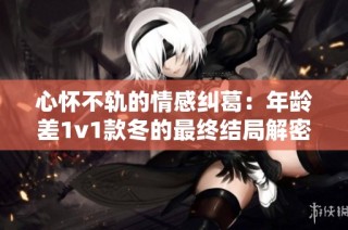心怀不轨的情感纠葛：年龄差1v1款冬的最终结局解密