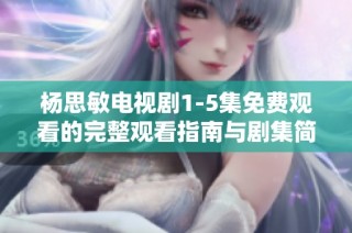 杨思敏电视剧1-5集免费观看的完整观看指南与剧集简介