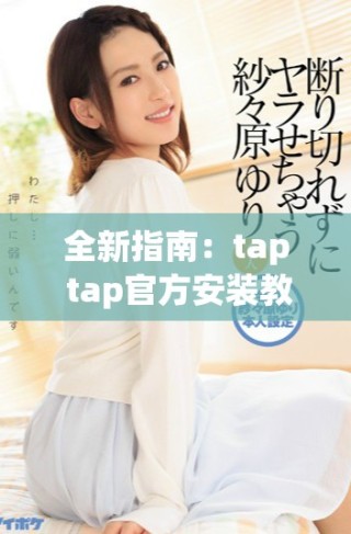 全新指南：tap tap官方安装教程，轻松获取你想要的应用
