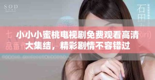 小小小蜜桃电视剧免费观看高清大集结，精彩剧情不容错过