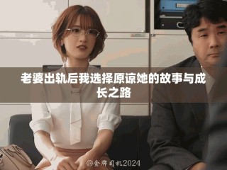 老婆出轨后我选择原谅她的故事与成长之路