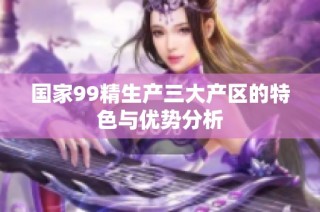 国家99精生产三大产区的特色与优势分析