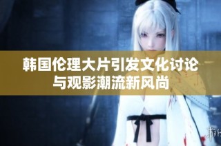 韩国伦理大片引发文化讨论与观影潮流新风尚
